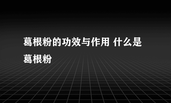 葛根粉的功效与作用 什么是葛根粉