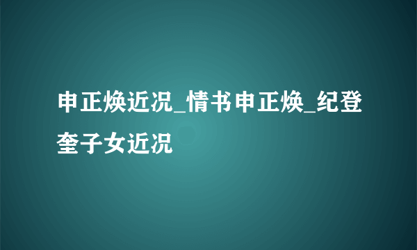 申正焕近况_情书申正焕_纪登奎子女近况