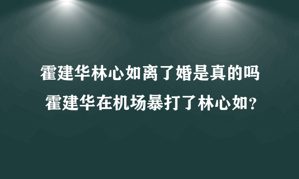 霍建华林心如离了婚是真的吗 霍建华在机场暴打了林心如？