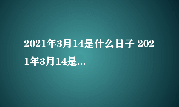 2021年3月14是什么日子 2021年3月14是什么情人节