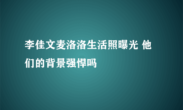 李佳文麦洛洛生活照曝光 他们的背景强悍吗