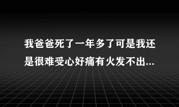 我爸爸死了一年多了可是我还是很难受心好痛有火发不出来总是想哭可又哭不出来我才十六岁要承担很多我该...