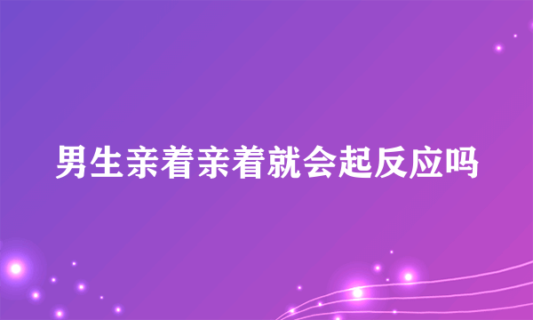 男生亲着亲着就会起反应吗