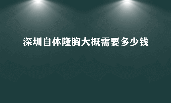 深圳自体隆胸大概需要多少钱