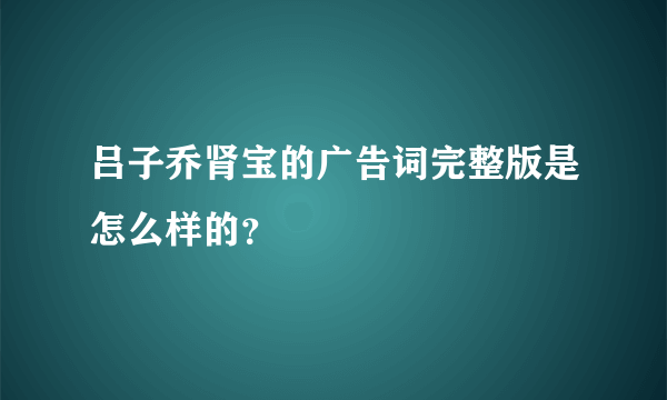 吕子乔肾宝的广告词完整版是怎么样的？