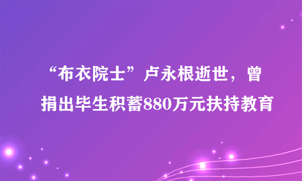 “布衣院士”卢永根逝世，曾捐出毕生积蓄880万元扶持教育