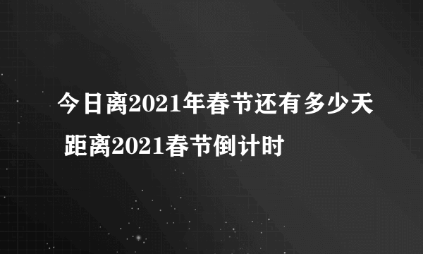 今日离2021年春节还有多少天 距离2021春节倒计时