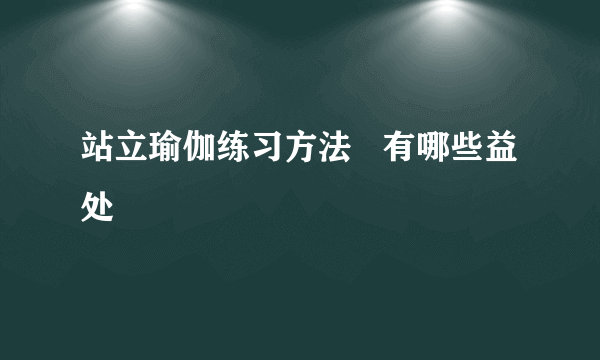 站立瑜伽练习方法   有哪些益处