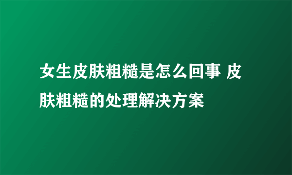 女生皮肤粗糙是怎么回事 皮肤粗糙的处理解决方案