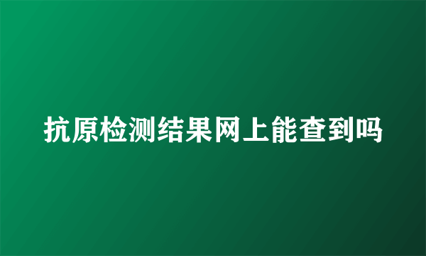 抗原检测结果网上能查到吗