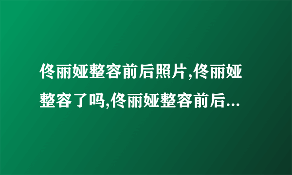 佟丽娅整容前后照片,佟丽娅整容了吗,佟丽娅整容前后照片对比