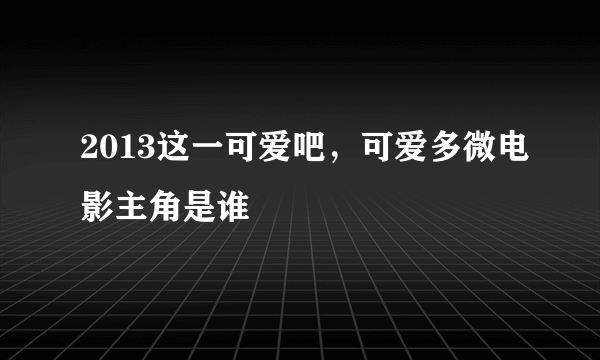 2013这一可爱吧，可爱多微电影主角是谁