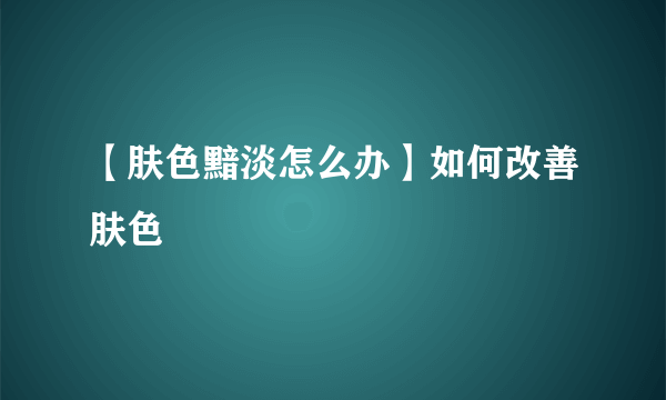 【肤色黯淡怎么办】如何改善肤色