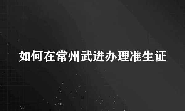 如何在常州武进办理准生证