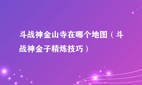 斗战神金山寺在哪个地图（斗战神金子精炼技巧）