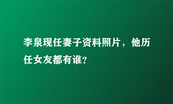 李泉现任妻子资料照片，他历任女友都有谁？