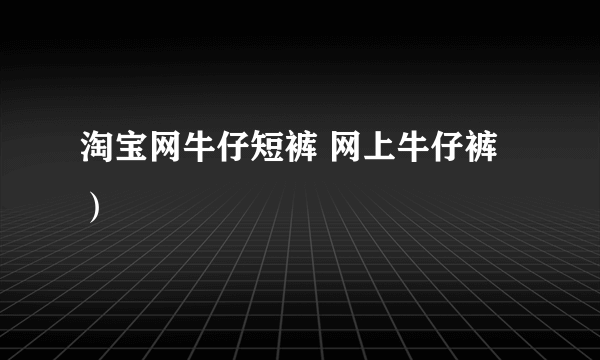 淘宝网牛仔短裤 网上牛仔裤）