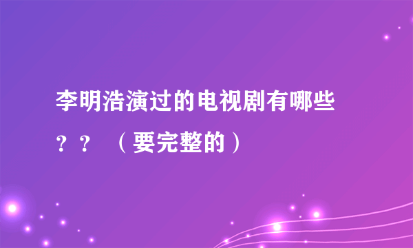 李明浩演过的电视剧有哪些 ？？ （要完整的）