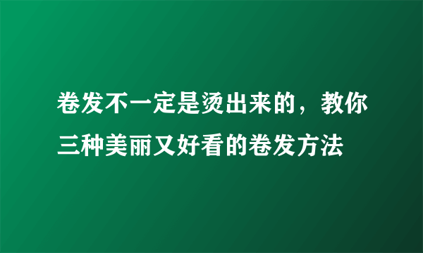 卷发不一定是烫出来的，教你三种美丽又好看的卷发方法