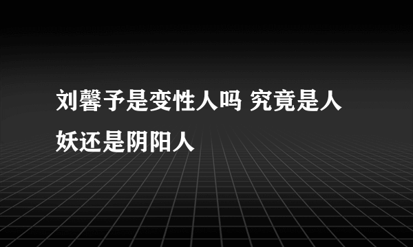 刘馨予是变性人吗 究竟是人妖还是阴阳人