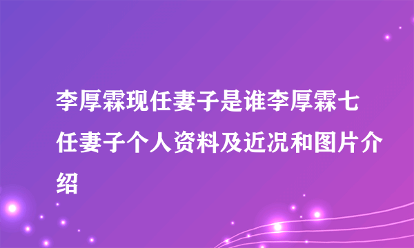 李厚霖现任妻子是谁李厚霖七任妻子个人资料及近况和图片介绍