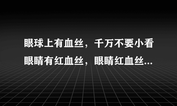 眼球上有血丝，千万不要小看眼睛有红血丝，眼睛红血丝原因，怎样治疗眼睛红血丝