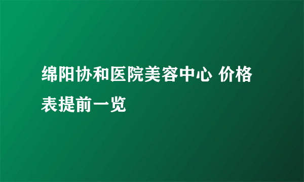 绵阳协和医院美容中心 价格表提前一览