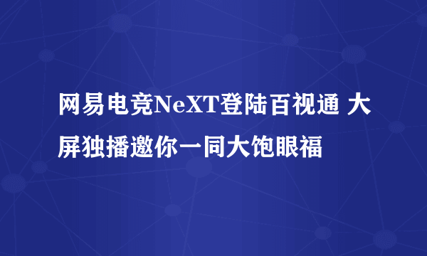 网易电竞NeXT登陆百视通 大屏独播邀你一同大饱眼福