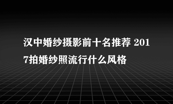 汉中婚纱摄影前十名推荐 2017拍婚纱照流行什么风格