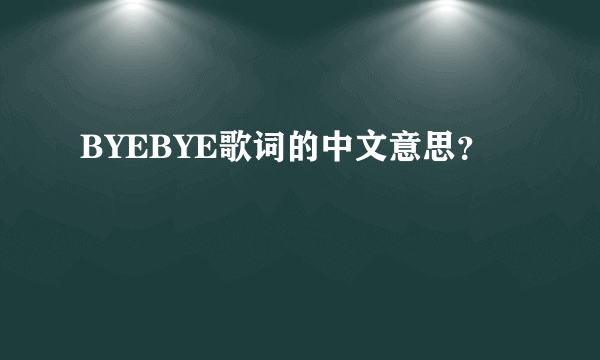 BYEBYE歌词的中文意思？