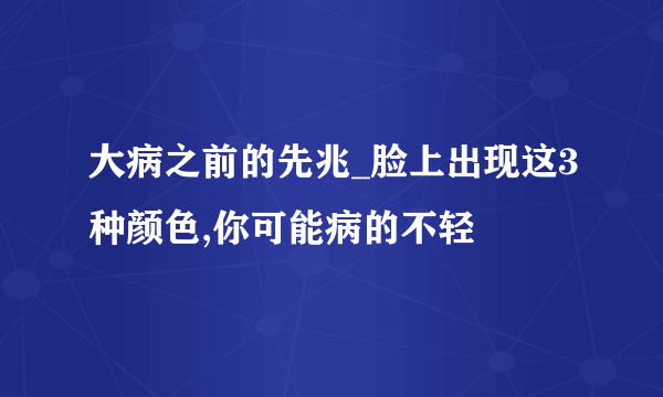 大病之前的先兆_脸上出现这3种颜色,你可能病的不轻