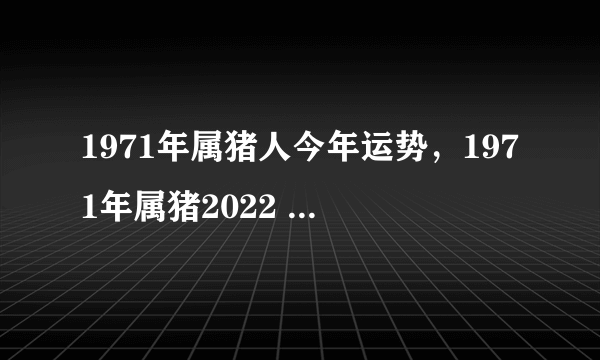 1971年属猪人今年运势，1971年属猪2022 年全年运势