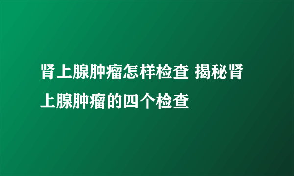 肾上腺肿瘤怎样检查 揭秘肾上腺肿瘤的四个检查