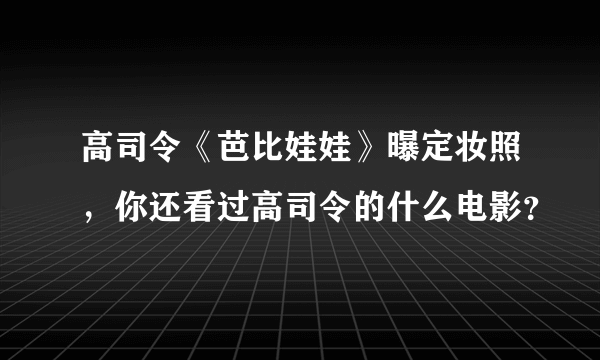 高司令《芭比娃娃》曝定妆照，你还看过高司令的什么电影？