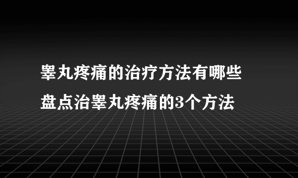 睾丸疼痛的治疗方法有哪些 盘点治睾丸疼痛的3个方法