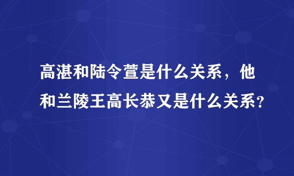 高湛和陆令萱是什么关系，他和兰陵王高长恭又是什么关系？