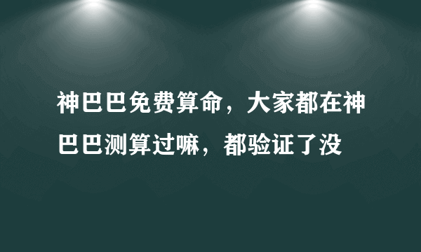 神巴巴免费算命，大家都在神巴巴测算过嘛，都验证了没