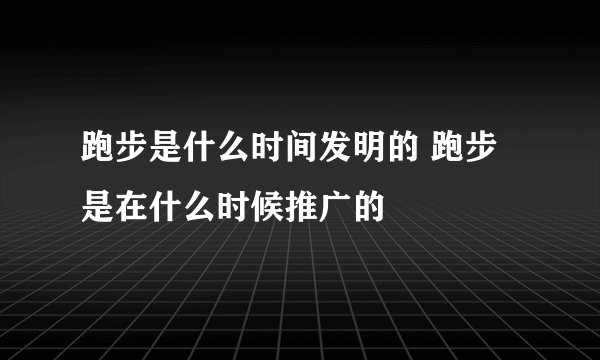 跑步是什么时间发明的 跑步是在什么时候推广的