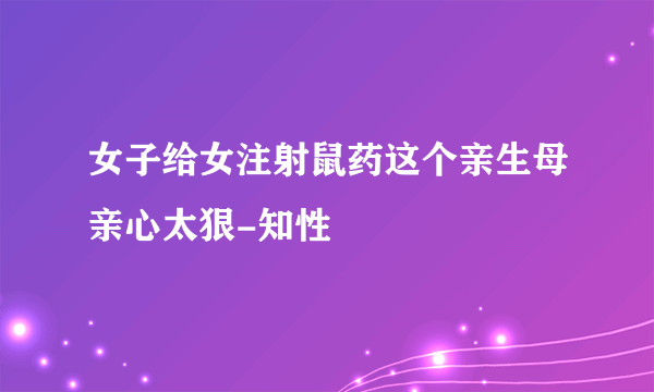 女子给女注射鼠药这个亲生母亲心太狠-知性