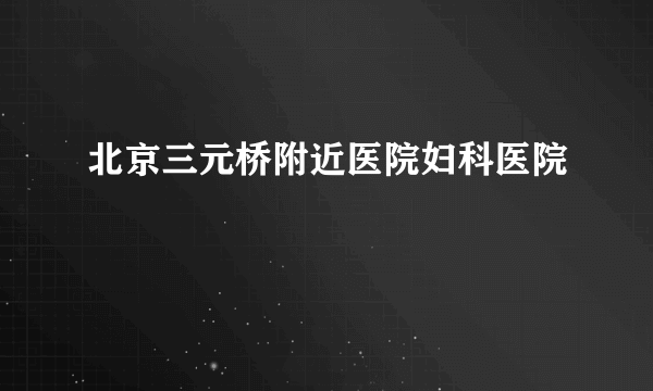 北京三元桥附近医院妇科医院