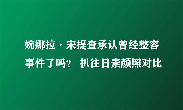 婉娜拉·宋提查承认曾经整容事件了吗？ 扒往日素颜照对比