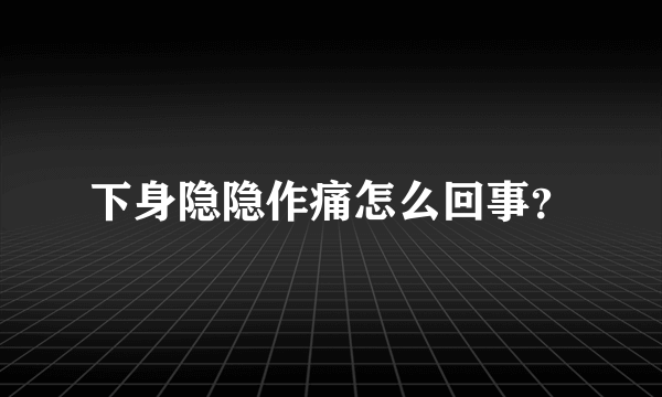 下身隐隐作痛怎么回事？