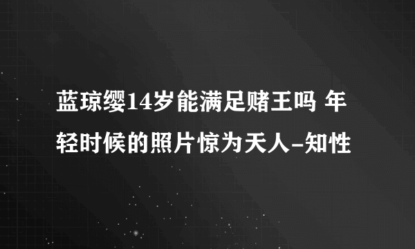 蓝琼缨14岁能满足赌王吗 年轻时候的照片惊为天人-知性