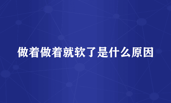 做着做着就软了是什么原因