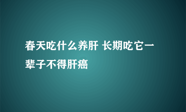 春天吃什么养肝 长期吃它一辈子不得肝癌