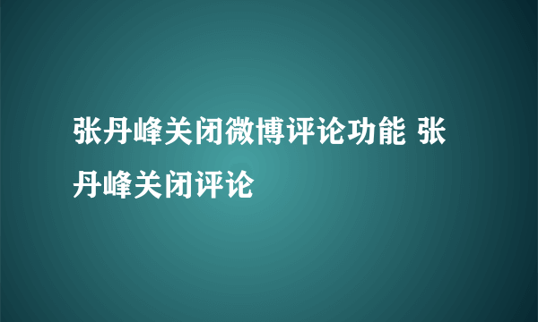 张丹峰关闭微博评论功能 张丹峰关闭评论