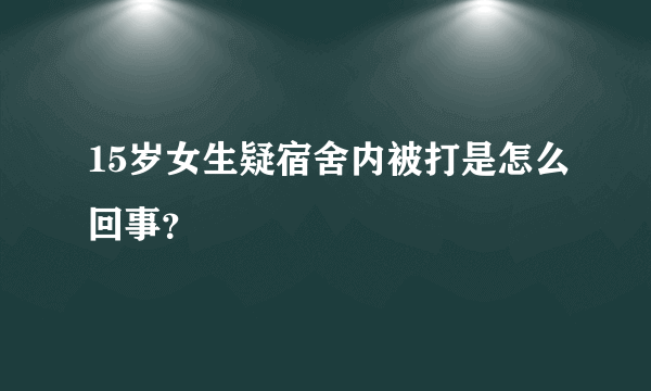 15岁女生疑宿舍内被打是怎么回事？