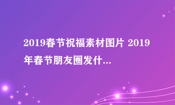 2019春节祝福素材图片 2019年春节朋友圈发什么图片好