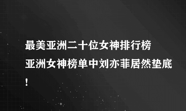 最美亚洲二十位女神排行榜 亚洲女神榜单中刘亦菲居然垫底!