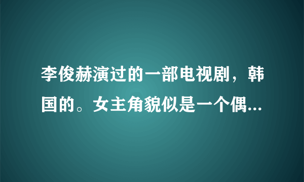 李俊赫演过的一部电视剧，韩国的。女主角貌似是一个偶像团体里的。